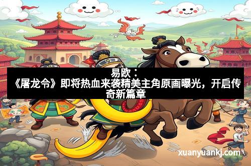 易欧：《屠龙令》即将热血来袭精美主角原画曝光，开启传奇新篇章