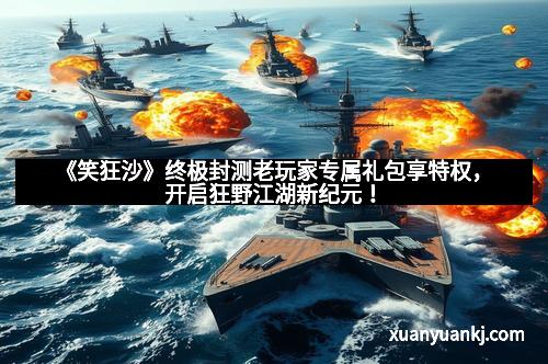 《笑狂沙》终极封测老玩家专属礼包享特权，开启狂野江湖新纪元！